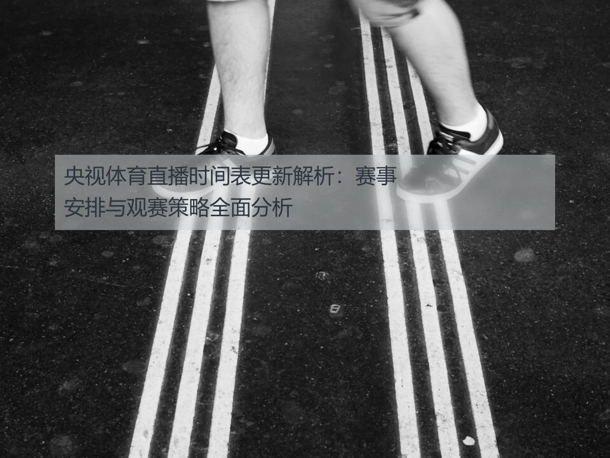 央视体育直播时间表更新解析：赛事安排与观赛策略全面分析
